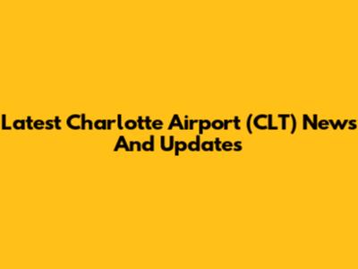 Latest Charlotte Airport (CLT) News And Updates