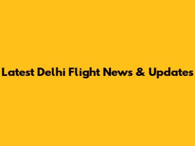 Latest Delhi Flight News & Updates