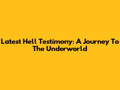 Latest Hell Testimony: A Journey To The Underworld