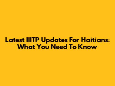 Latest IIITP Updates For Haitians: What You Need To Know