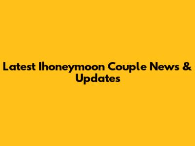 Latest Ihoneymoon Couple News & Updates
