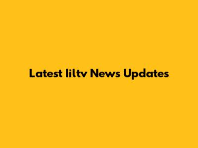 Latest Iiltv News Updates