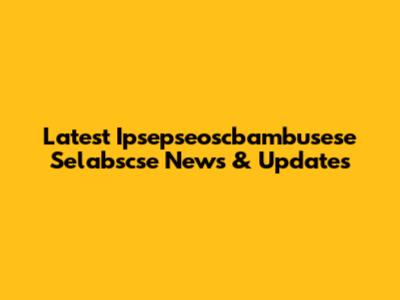 Latest Ipsepseoscbambusese Selabscse News & Updates