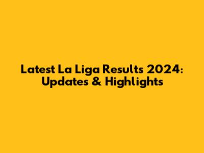 Latest La Liga Results 2024: Updates & Highlights
