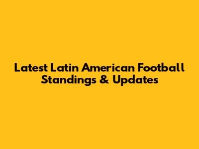 Latest Latin American Football Standings & Updates