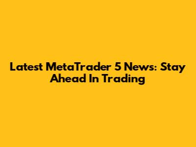 Latest MetaTrader 5 News: Stay Ahead In Trading