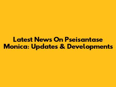 Latest News On Pseisantase Monica: Updates & Developments