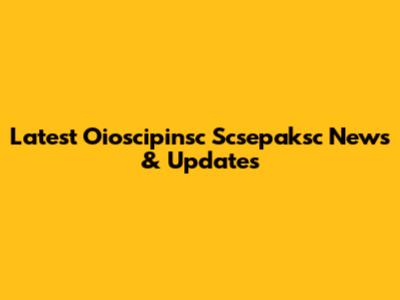 Latest Oioscipinsc Scsepaksc News & Updates