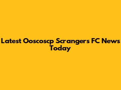 Latest Ooscoscp Scrangers FC News Today