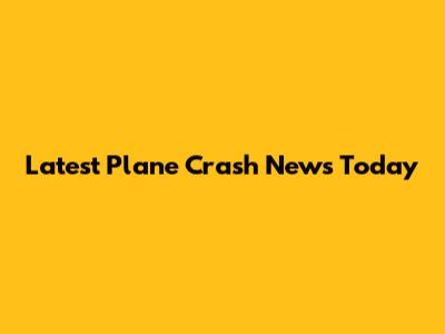 Latest Plane Crash News Today
