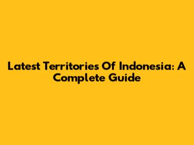 Latest Territories Of Indonesia: A Complete Guide