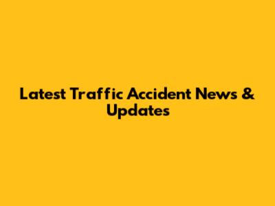 Latest Traffic Accident News & Updates