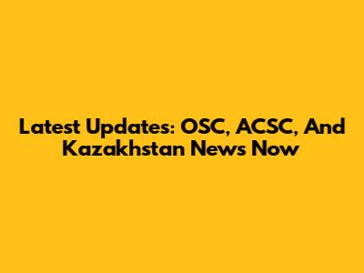 Latest Updates: OSC, ACSC, And Kazakhstan News Now