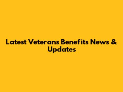 Latest Veterans Benefits News & Updates