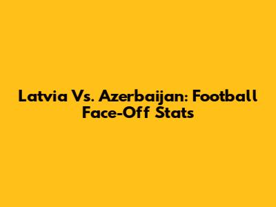 Latvia Vs. Azerbaijan: Football Face-Off Stats