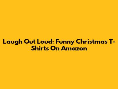 Laugh Out Loud: Funny Christmas T-Shirts On Amazon