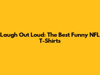 Laugh Out Loud: The Best Funny NFL T-Shirts
