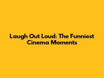 Laugh Out Loud: The Funniest Cinema Moments