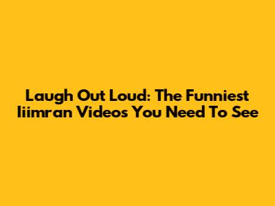 Laugh Out Loud: The Funniest Iiimran Videos You Need To See