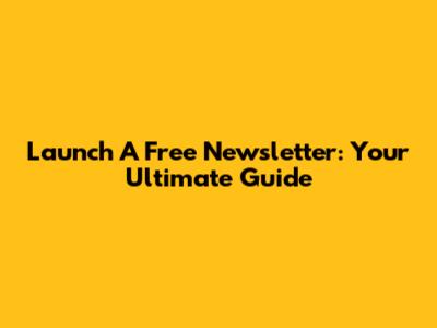 Launch A Free Newsletter: Your Ultimate Guide