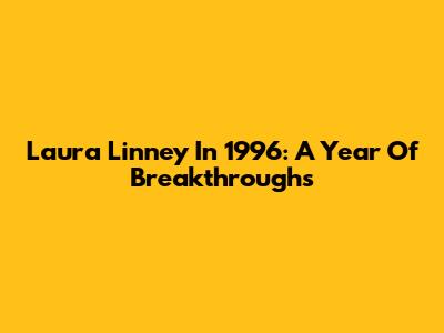 Laura Linney In 1996: A Year Of Breakthroughs
