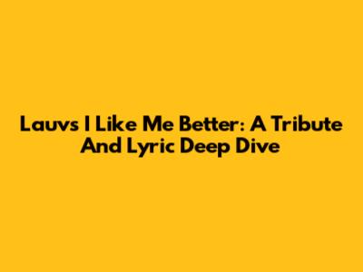 Lauv's 'I Like Me Better': A Tribute And Lyric Deep Dive