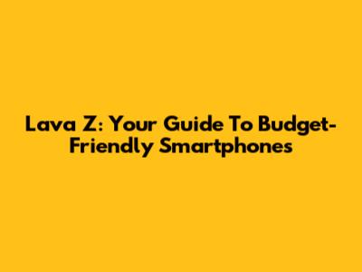 Lava Z: Your Guide To Budget-Friendly Smartphones