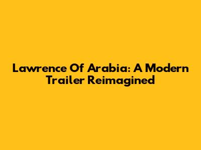 Lawrence Of Arabia: A Modern Trailer Reimagined