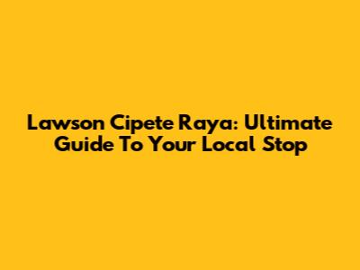 Lawson Cipete Raya: Ultimate Guide To Your Local Stop