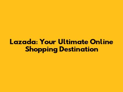 Lazada: Your Ultimate Online Shopping Destination