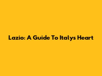 Lazio: A Guide To Italy's Heart