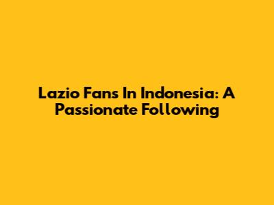 Lazio Fans In Indonesia: A Passionate Following