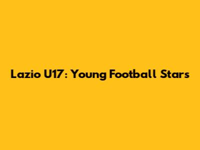 Lazio U17: Young Football Stars