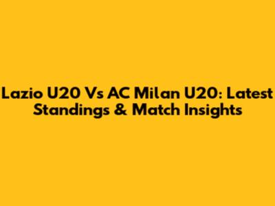 Lazio U20 Vs AC Milan U20: Latest Standings & Match Insights