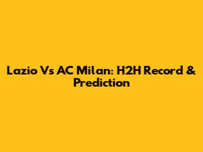 Lazio Vs AC Milan: H2H Record & Prediction