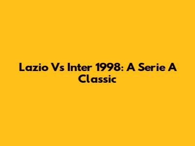 Lazio Vs Inter 1998: A Serie A Classic