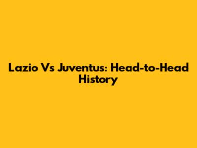 Lazio Vs Juventus: Head-to-Head History