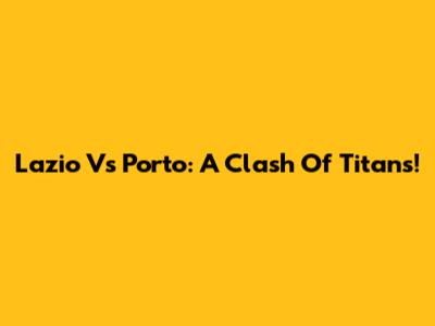Lazio Vs Porto: A Clash Of Titans!