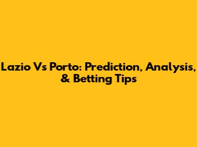 Lazio Vs Porto: Prediction, Analysis, & Betting Tips