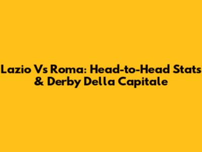 Lazio Vs Roma: Head-to-Head Stats & Derby Della Capitale