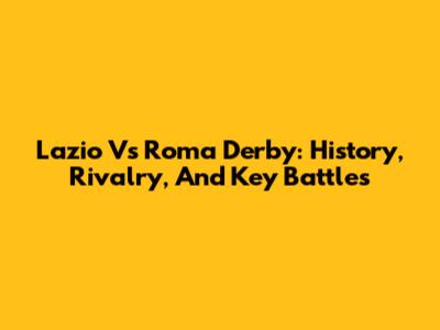 Lazio Vs Roma Derby: History, Rivalry, And Key Battles