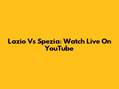 Lazio Vs Spezia: Watch Live On YouTube