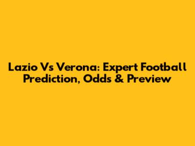 Lazio Vs Verona: Expert Football Prediction, Odds & Preview