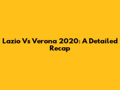 Lazio Vs Verona 2020: A Detailed Recap