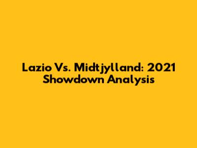 Lazio Vs. Midtjylland: 2021 Showdown Analysis