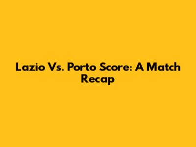 Lazio Vs. Porto Score: A Match Recap