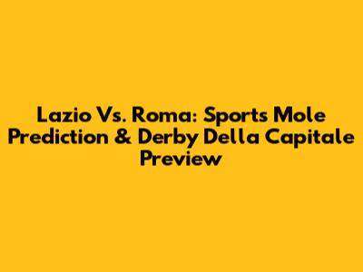 Lazio Vs. Roma: Sports Mole Prediction & Derby Della Capitale Preview