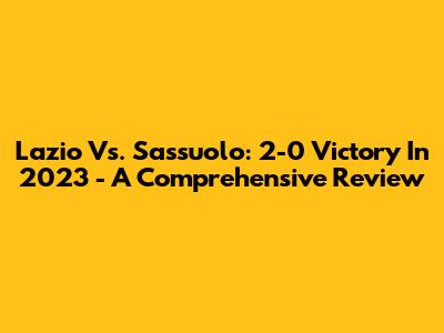 Lazio Vs. Sassuolo: 2-0 Victory In 2023 - A Comprehensive Review