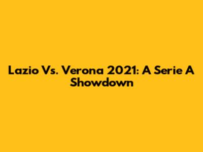Lazio Vs. Verona 2021: A Serie A Showdown