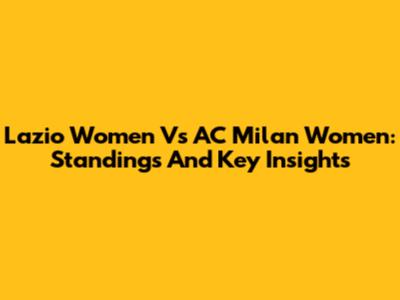 Lazio Women Vs AC Milan Women: Standings And Key Insights